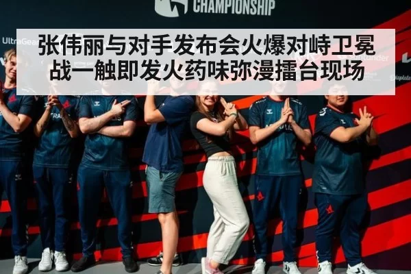 张伟丽与对手发布会火爆对峙卫冕战一触即发火药味弥漫擂台现场