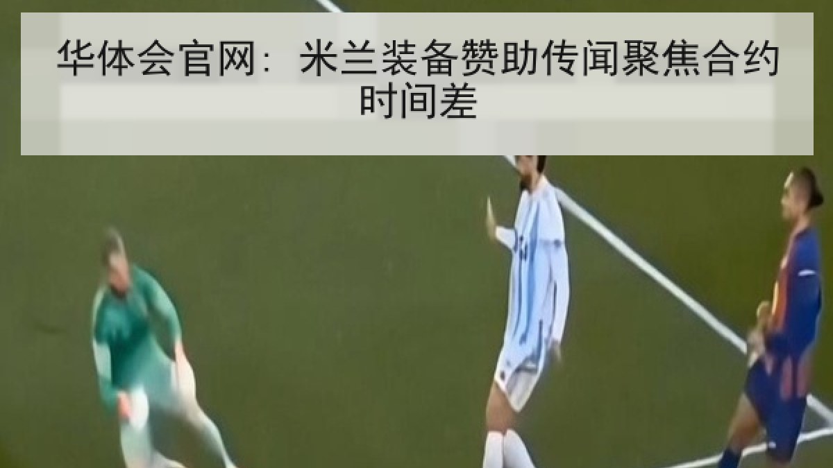华体会官网: 米兰装备赞助传闻聚焦合约时间差