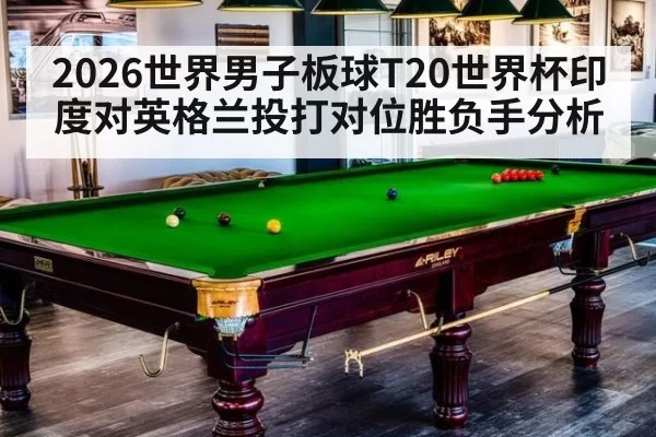 2026世界男子板球T20世界杯印度对英格兰投打对位胜负手分析